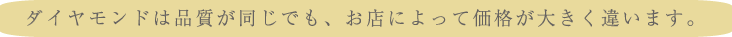 ダイヤモンドは品質が同じでも、お店によって価格が大きく違います。